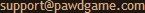 our support e-mail address, which is composed like this: first, type 'support' without the quotes, then the at-sign, and then add 'pawdgame', then press the period . and then add 'com'.